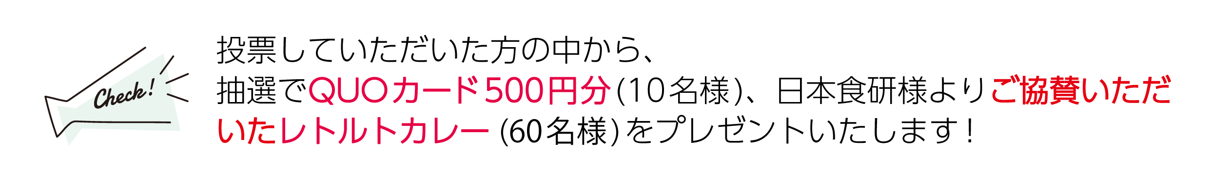 投票していただいた方の中から、抽選でQUOカード500円分(10名様)、日本食研様よりいただいたレトルトカレー(60名様)をプレゼントいたします！