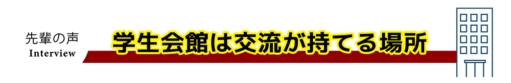 先輩の声「学生会館は交流のもてる場所」