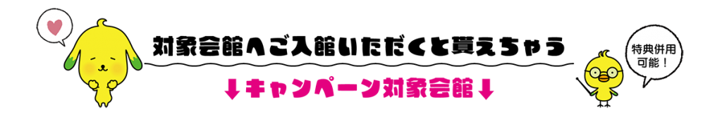 対象会館へご入館いただくと貰えちゃう キャンペーン対象会館