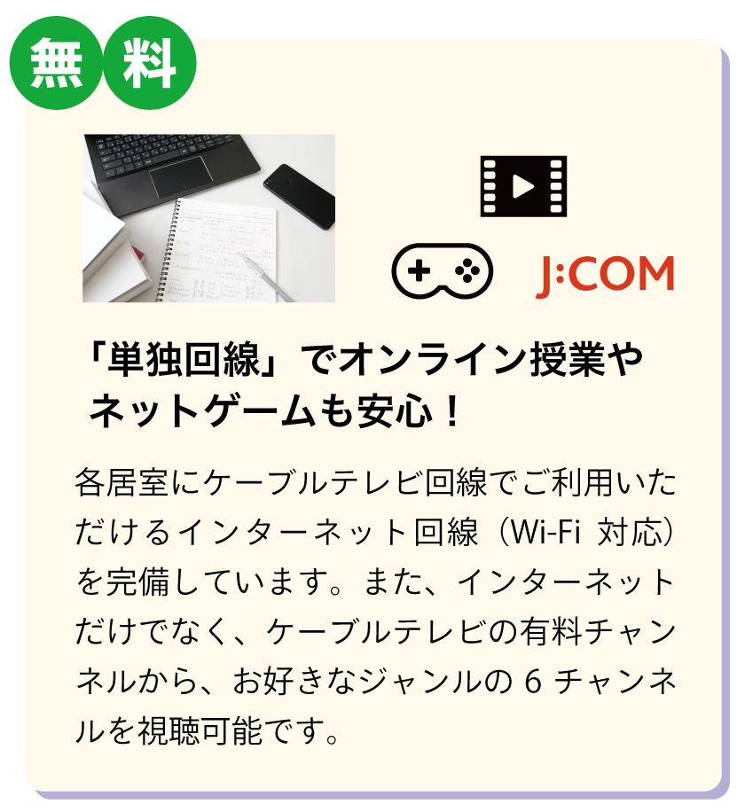 単独回線でオンライン授業やネットゲームも安心！ケーブルテレビの有料チャンネルからお好きなジャンルの6チャンネルを視聴可能です。