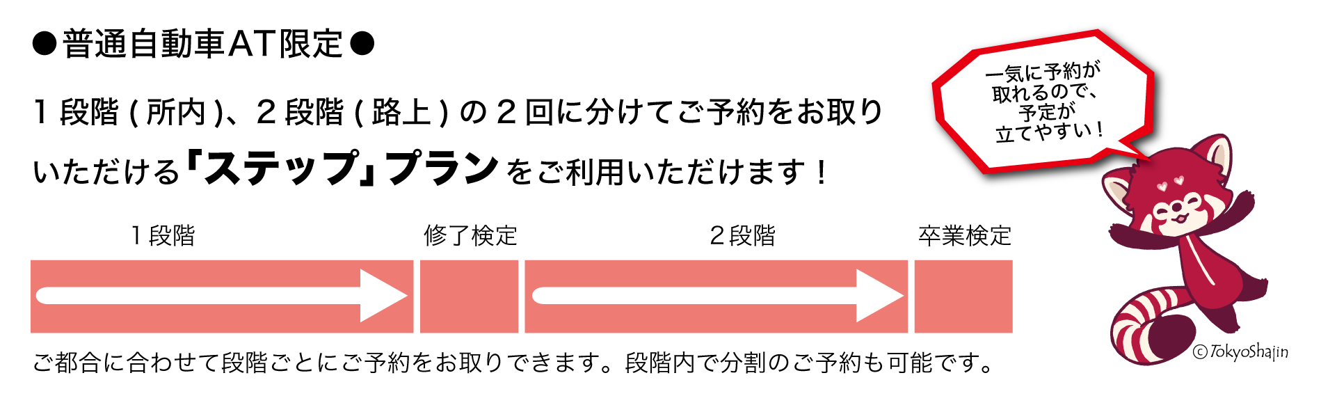 普通自動車AT限定。1段階(所内)、2段階(路上)の2回に分けてご予約をお取りいただける「ステップ」プランをご利用いただけます！一気に予約が取れるので予定が立てやすい！